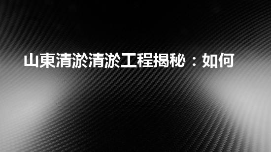 山東清淤清淤工程揭秘：如何有效提升水體質(zhì)量和環(huán)境保護(hù)的終極策略？